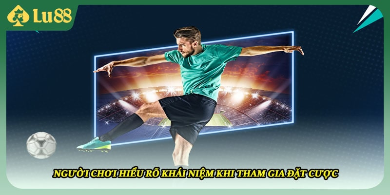 Người chơi hiểu rõ khái niệm khi tham gia đặt cược