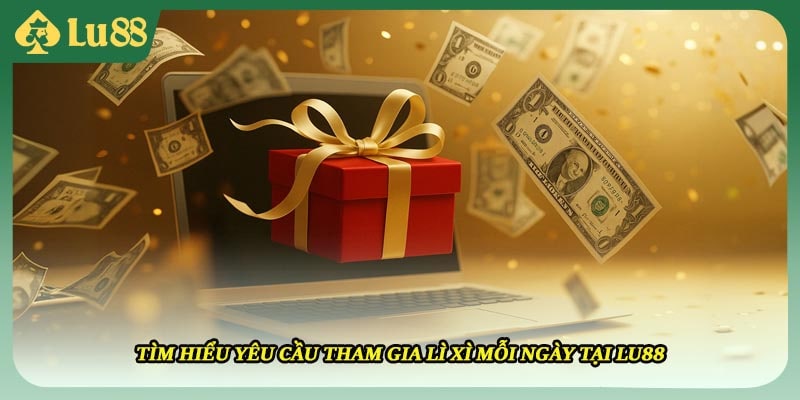 Tìm hiểu yêu cầu tham gia lì xì mỗi ngày tại LU88